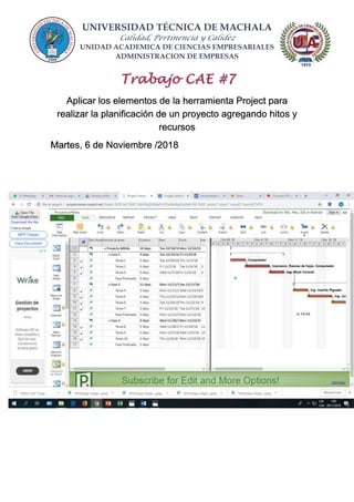 UNIVERSIDAD TÉCNICA DE MACHALA
Calidad, Pertinencia y Calidez
UNIDAD ACADEMICA DE CIENCIAS EMPRESARIALES
ADMINISTRACION DE EMPRESAS
Aplicar los elementos de la herramienta Project para
realizar la planificación de un proyecto agregando hitos y
recursos
Martes, 6 de Noviembre /2018
 