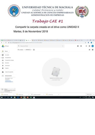 UNIVERSIDAD TÉCNICA DE MACHALA
Calidad, Pertinencia y Calidez
UNIDAD ACADEMICA DE CIENCIAS EMPRESARIALES
ADMINISTRACION DE EMPRESAS
Compartir la carpeta creada en el drive como UNIDAD II
Martes, 6 de Noviembre/ 2018
 