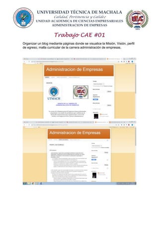 UNIVERSIDAD TÉCNICA DE MACHALA
Calidad, Pertinencia y Calidez
UNIDAD ACADEMICA DE CIENCIAS EMPRESARIALES
ADMINISTRACION DE EMPRESAS
Organizar un blog mediante páginas donde se visualice la Misión, Visión, perfil
de egreso, malla curricular de la carrera administración de empresas.
 