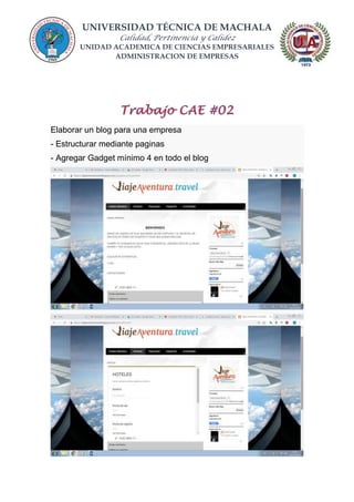 UNIVERSIDAD TÉCNICA DE MACHALA
Calidad, Pertinencia y Calidez
UNIDAD ACADEMICA DE CIENCIAS EMPRESARIALES
ADMINISTRACION DE EMPRESAS
Elaborar un blog para una empresa
- Estructurar mediante paginas
- Agregar Gadget mínimo 4 en todo el blog
 