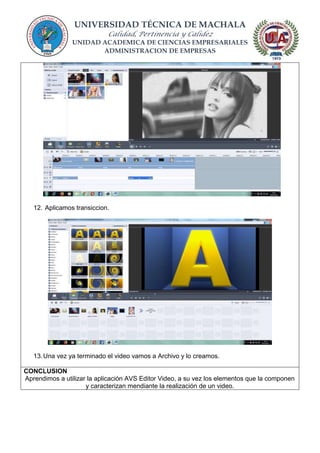 UNIVERSIDAD TÉCNICA DE MACHALA
Calidad, Pertinencia y Calidez
UNIDAD ACADEMICA DE CIENCIAS EMPRESARIALES
ADMINISTRACION DE EMPRESAS
12. Aplicamos transiccion.
13.Una vez ya terminado el video vamos a Archivo y lo creamos.
CONCLUSION
Aprendimos a utilizar la aplicación AVS Editor Video, a su vez los elementos que la componen
y caracterizan mendiante la realización de un video.
 