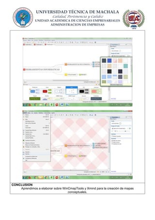 UNIVERSIDAD TÉCNICA DE MACHALA
Calidad, Pertinencia y Calidez
UNIDAD ACADEMICA DE CIENCIAS EMPRESARIALES
ADMINISTRACION DE EMPRESAS
CONCLUSION
Aprendimos a elaborar sobre WinCmapTools y Xmind para la creación de mapas
conceptuales.
 