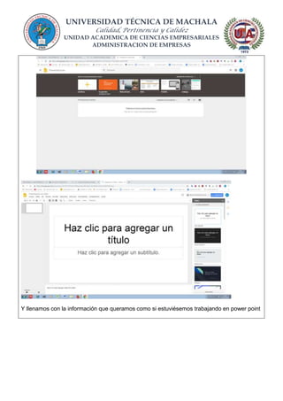 UNIVERSIDAD TÉCNICA DE MACHALA
Calidad, Pertinencia y Calidez
UNIDAD ACADEMICA DE CIENCIAS EMPRESARIALES
ADMINISTRACION DE EMPRESAS
Y llenamos con la información que queramos como si estuviésemos trabajando en power point
 
