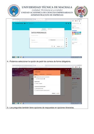 UNIVERSIDAD TÉCNICA DE MACHALA
Calidad, Pertinencia y Calidez
UNIDAD ACADEMICA DE CIENCIAS EMPRESARIALES
ADMINISTRACION DE EMPRESAS
4.- Podemos seleccionar la opción de pedir los correos de forma obligatoria.
5.- Las preguntas también tiene opciones de respuestas en opciones itinerarias.
 