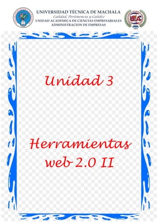UNIVERSIDAD TÉCNICA DE MACHALA
Calidad, Pertinencia y Calidez
UNIDAD ACADEMICA DE CIENCIAS EMPRESARIALES
ADMINISTRACION DE EMPRESAS
Unidad 3
Herramientas
web 2.0 II
 