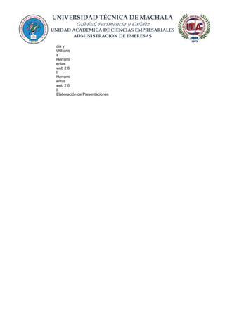 UNIVERSIDAD TÉCNICA DE MACHALA
Calidad, Pertinencia y Calidez
UNIDAD ACADEMICA DE CIENCIAS EMPRESARIALES
ADMINISTRACION DE EMPRESAS
dia y
Utilitario
s
Herrami
entas
web 2.0
I
Herrami
entas
web 2.0
II
Elaboración de Presentaciones
 