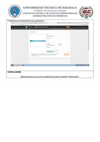 UNIVERSIDAD TÉCNICA DE MACHALA
Calidad, Pertinencia y Calidez
UNIDAD ACADEMICA DE CIENCIAS EMPRESARIALES
ADMINISTRACION DE EMPRESAS
Y llenamos la información que queramos.
CONCLUSION
Determinamos el uso de la aplicación para compartir información.
 