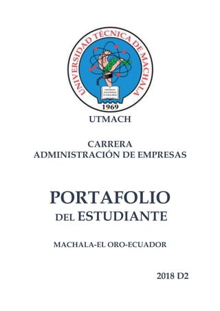 UTMACH
CARRERA
ADMINISTRACIÓN DE EMPRESAS
PORTAFOLIO
DEL ESTUDIANTE
MACHALA-EL ORO-ECUADOR
2018 D2
 