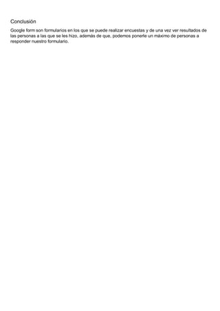 Conclusión
Google form son formularios en los que se puede realizar encuestas y de una vez ver resultados de
las personas a las que se les hizo, además de que, podemos ponerle un máximo de personas a
responder nuestro formulario.
 