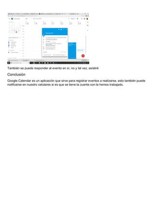 También se puede responder al evento en sí, no y tal vez, asistiré
Conclusión
Google Calendar es un aplicación que sirve para registrar eventos a realizarse, esto también puede
notificarse en nuestro celulares si es que se tiene la cuenta con la hemos trabajado.
 