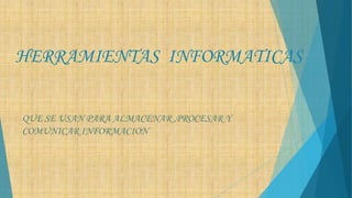HERRAMIENTAS INFORMATICAS
QUE SE USAN PARA ALMACENAR ,PROCESAR Y
COMUNICAR INFORMACION
 