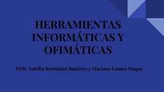 HERRAMIENTAS
INFORMÁTICAS Y
OFIMÁTICAS
POR: Natalia Bermudez Ramirez y Mariana Gomez Duque
 