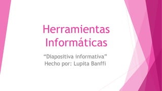 Herramientas
Informáticas
“Diapositiva informativa”
Hecho por: Lupita Banffi
 