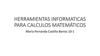 HERRAMIENTAS INFORMATICAS
PARA CALCULOS MATEMÁTICOS
María Fernanda Castillo Barros 10-1
 