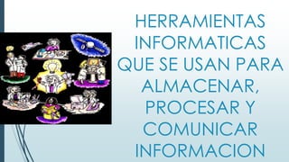 HERRAMIENTAS
INFORMATICAS
QUE SE USAN PARA
ALMACENAR,
PROCESAR Y
COMUNICAR
INFORMACION
 