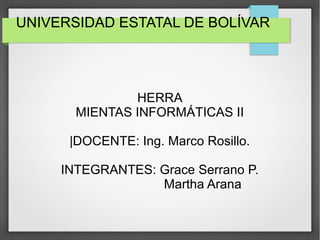 UNIVERSIDAD ESTATAL DE BOLÍVAR
HERRA
MIENTAS INFORMÁTICAS II
|DOCENTE: Ing. Marco Rosillo.
INTEGRANTES: Grace Serrano P.
Martha Arana
 