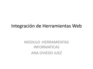 Integración de Herramientas Web
MODULO :HERRAMIENTAS
INFORMATICAS
ANA OVIEDO JUEZ
 