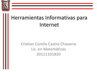 Herramientas Informativas para
Internet
Cristian Camilo Castro Chavarro
Lic. en Matemáticas
20111101820
 