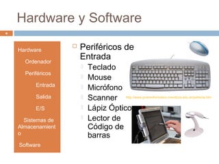 Hardware y Software
6
Hardware
• Ordenador
• Periféricos
• Entrada
• Salida
• E/S
• Sistemas de
Almacenamient
o
•Software
 Periféricos de
Entrada
 Teclado
 Mouse
 Micrófono
 Scanner
 Lápiz Óptico
 Lector de
Código de
barras
http://www.joveninformatico.mendoza.edu.ar/partecla.htm
 