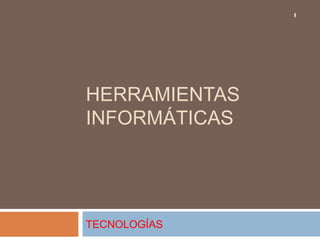 HERRAMIENTAS
INFORMÁTICAS
1
TECNOLOGÍAS
 