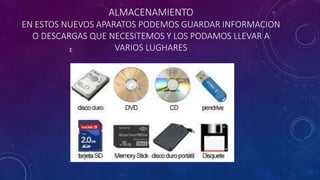 ALMACENAMIENTO
EN ESTOS NUEVOS APARATOS PODEMOS GUARDAR INFORMACION
O DESCARGAS QUE NECESITEMOS Y LOS PODAMOS LLEVAR A
VARIOS LUGHARESE
 