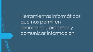 Herramientas informáticas
que nos permiten
almacenar, procesar y
comunicar informacion
 