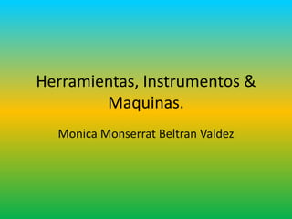 Herramientas, Instrumentos &
Maquinas.
Monica Monserrat Beltran Valdez
 