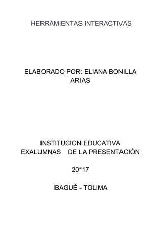 HERRAMIENTAS INTERACTIVAS
ELABORADO POR: ELIANA BONILLA
ARIAS
INSTITUCION EDUCATIVA
EXALUMNAS DE LA PRESENTACIÓN
20*17
IBAGUÉ - TOLIMA
 