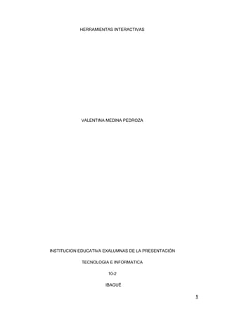 HERRAMIENTAS INTERACTIVAS
VALENTINA MEDINA PEDROZA
INSTITUCION EDUCATIVA EXALUMNAS DE LA PRESENTACIÓN
TECNOLOGIA E INFORMATICA
10-2
IBAGUÉ
1
 