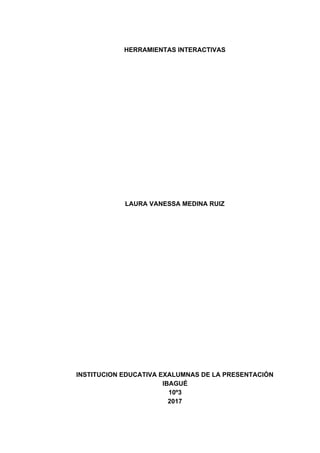 HERRAMIENTAS INTERACTIVAS
LAURA VANESSA MEDINA RUIZ
INSTITUCION EDUCATIVA EXALUMNAS DE LA PRESENTACIÓN
IBAGUÉ
10º3
2017
 
