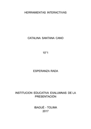 HERRAMIENTAS INTERACTIVAS
CATALINA SANTANA CANO
10°1
ESPERANZA RADA
INSTITUCION EDUCATIVA EXALUMNAS DE LA
PRESENTACIÓN
IBAGUÉ - TOLIMA
2017
 