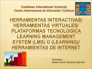 Caribbean International University Centro Internacional de Educación Continua Facilitador: Máster Ramón Eduardo Alejo Bell 