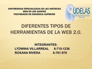 UNIVERSIDAD ESPECIALIZADA DE LAS AMÉRICAS
SEDE DE LOS SANTOS
POSTGRADO EN DOCENCIA SUPERIOR
DIFERENTES TIPOS DE
HERRAMIENTAS DE LA WEB 2.0.
INTEGRANTES:
LYDWINA VILLARREAL 8-715-1236
ROXANA RIVERA 6-701-976
 