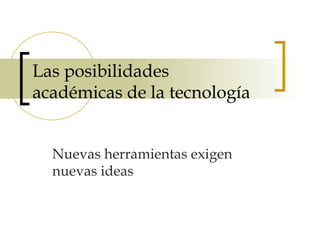 Las posibilidades
académicas de la tecnología
Nuevas herramientas exigen
nuevas ideas
 