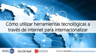 Cómo utilizar herramientas tecnológicas a
través de internet para internacionalizar
Ponente: Jose Diana (es.linkedin.com/i...