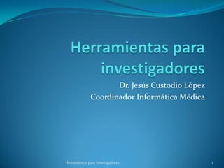 Dr. Jesús Custodio López
              Coordinador Informática Médica




Herramientas para Investigadores                1
 