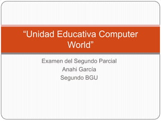Examen del Segundo Parcial
Anahi García
Segundo BGU
“Unidad Educativa Computer
World”
 
