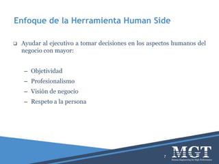 Enfoque de la Herramienta Human Side
 Ayudar al ejecutivo a tomar decisiones en los aspectos humanos del
negocio con mayor:
– Objetividad
– Profesionalismo
– Visión de negocio
– Respeto a la persona
7
 