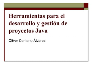 Herramientas para el
desarrollo y gestión de
proyectos Java
Óliver Centeno Álvarez
 