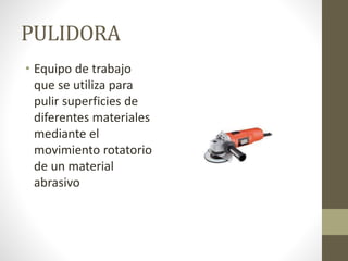 PULIDORA
• Equipo de trabajo
que se utiliza para
pulir superficies de
diferentes materiales
mediante el
movimiento rotatorio
de un material
abrasivo
 