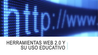 HERRAMIENTAS WEB 2.0 Y
SU USO EDUCATIVO
 