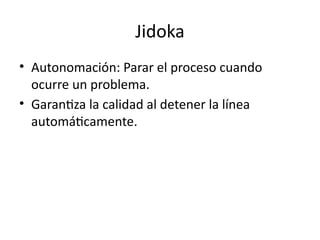 Jidoka
• Autonomación: Parar el proceso cuando
ocurre un problema.
• Garantiza la calidad al detener la línea
automáticamente.
 