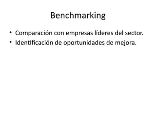 Benchmarking
• Comparación con empresas líderes del sector.
• Identificación de oportunidades de mejora.
 