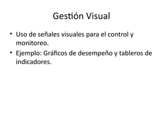 Gestión Visual
• Uso de señales visuales para el control y
monitoreo.
• Ejemplo: Gráficos de desempeño y tableros de
indicadores.
 