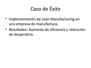 Caso de Éxito
• Implementación de Lean Manufacturing en
una empresa de manufactura.
• Resultados: Aumento de eficiencia y reducción
de desperdicio.
 