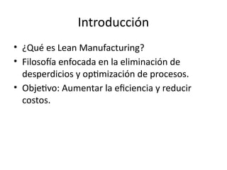 Introducción
• ¿Qué es Lean Manufacturing?
• Filosofía enfocada en la eliminación de
desperdicios y optimización de procesos.
• Objetivo: Aumentar la eficiencia y reducir
costos.
 