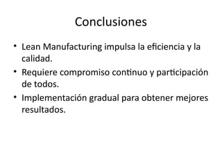 Conclusiones
• Lean Manufacturing impulsa la eficiencia y la
calidad.
• Requiere compromiso continuo y participación
de todos.
• Implementación gradual para obtener mejores
resultados.
 