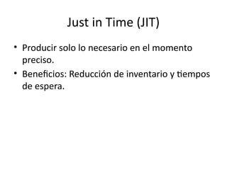 Just in Time (JIT)
• Producir solo lo necesario en el momento
preciso.
• Beneficios: Reducción de inventario y tiempos
de espera.
 