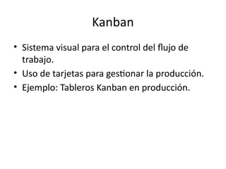 Kanban
• Sistema visual para el control del flujo de
trabajo.
• Uso de tarjetas para gestionar la producción.
• Ejemplo: Tableros Kanban en producción.
 