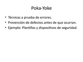 Poka-Yoke
• Técnicas a prueba de errores.
• Prevención de defectos antes de que ocurran.
• Ejemplo: Plantillas y dispositivos de seguridad.
 